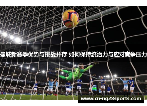 曼城新赛季优势与挑战并存 如何保持统治力与应对竞争压力