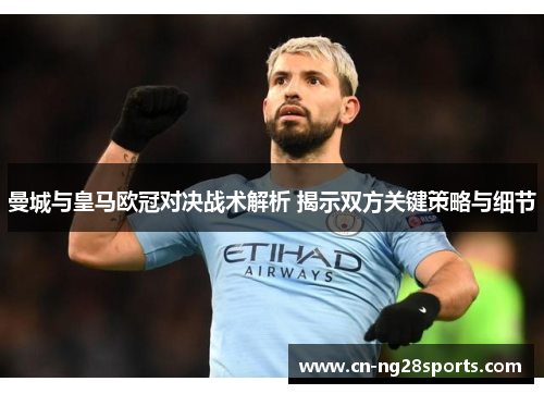 曼城与皇马欧冠对决战术解析 揭示双方关键策略与细节