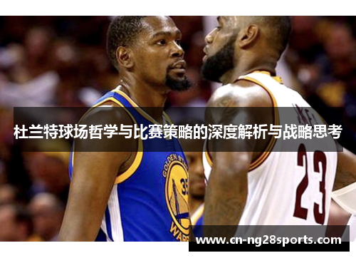 杜兰特球场哲学与比赛策略的深度解析与战略思考