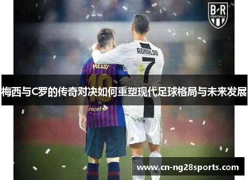 梅西与C罗的传奇对决如何重塑现代足球格局与未来发展