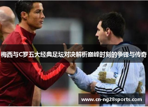 梅西与C罗五大经典足坛对决解析巅峰时刻的争锋与传奇