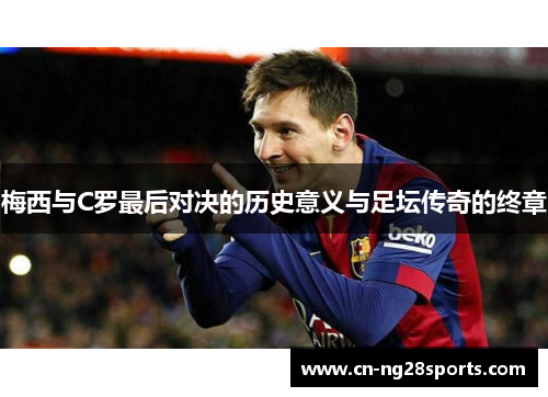 梅西与C罗最后对决的历史意义与足坛传奇的终章