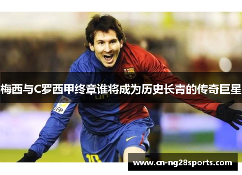 梅西与C罗西甲终章谁将成为历史长青的传奇巨星