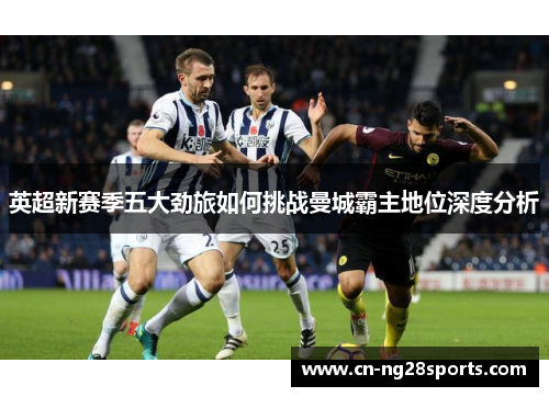 英超新赛季五大劲旅如何挑战曼城霸主地位深度分析