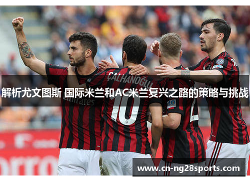解析尤文图斯 国际米兰和AC米兰复兴之路的策略与挑战
