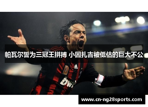 帕瓦尔誓为三冠王拼搏 小因扎吉被低估的巨大不公