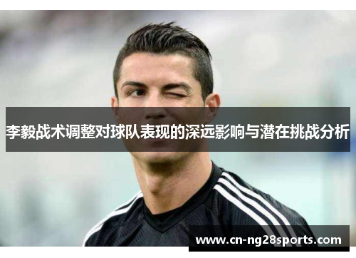 李毅战术调整对球队表现的深远影响与潜在挑战分析