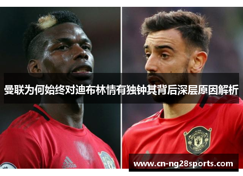 曼联为何始终对迪布林情有独钟其背后深层原因解析