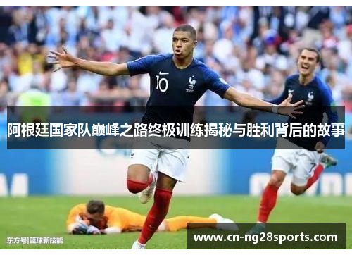 阿根廷国家队巅峰之路终极训练揭秘与胜利背后的故事