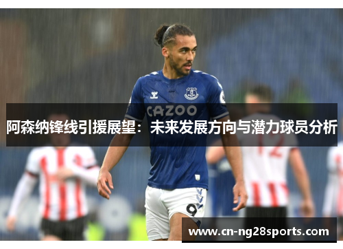 阿森纳锋线引援展望：未来发展方向与潜力球员分析