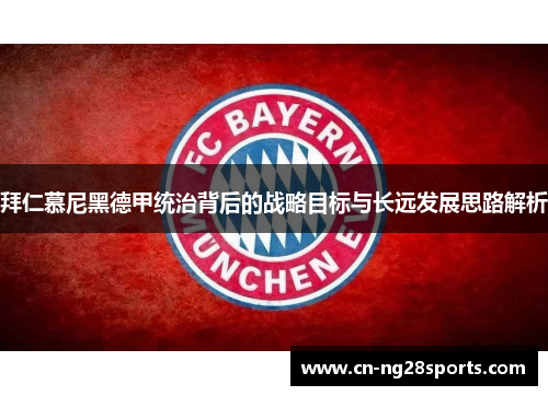 拜仁慕尼黑德甲统治背后的战略目标与长远发展思路解析