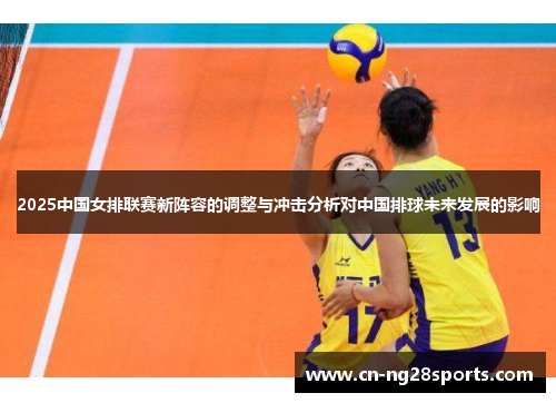 2025中国女排联赛新阵容的调整与冲击分析对中国排球未来发展的影响
