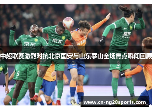 中超联赛激烈对抗北京国安与山东泰山全场焦点瞬间回顾