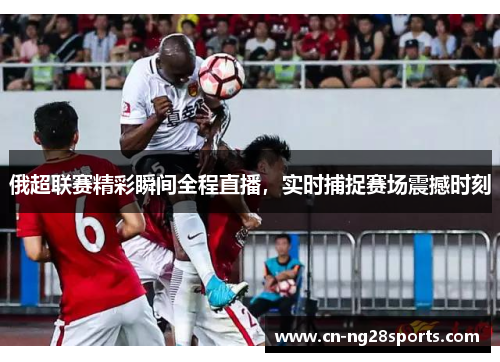 俄超联赛精彩瞬间全程直播，实时捕捉赛场震撼时刻