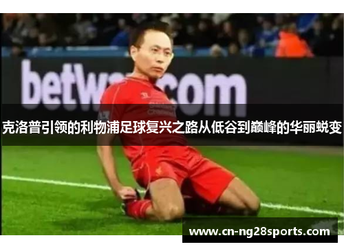 克洛普引领的利物浦足球复兴之路从低谷到巅峰的华丽蜕变