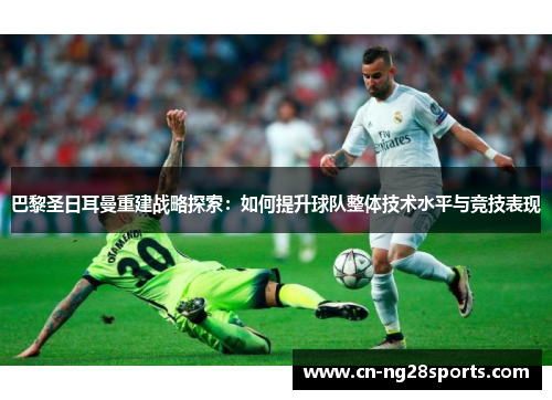巴黎圣日耳曼重建战略探索：如何提升球队整体技术水平与竞技表现
