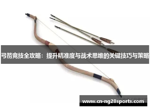 弓箭竞技全攻略：提升精准度与战术思维的关键技巧与策略