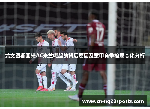 尤文图斯国米AC米兰崛起的背后原因及意甲竞争格局变化分析