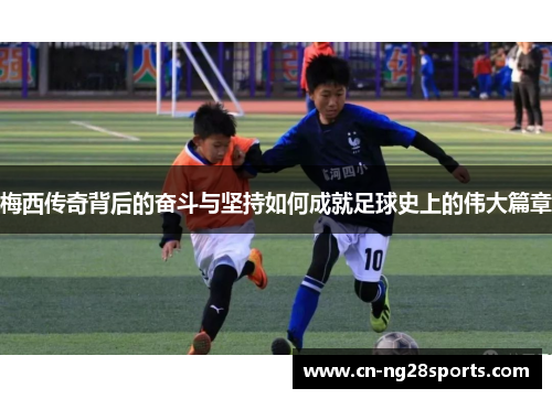 梅西传奇背后的奋斗与坚持如何成就足球史上的伟大篇章