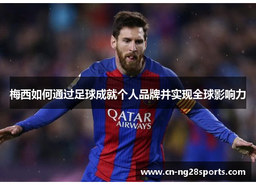 梅西如何通过足球成就个人品牌并实现全球影响力