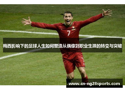 梅西影响下的足球人生如何塑造从偶像到职业生涯的转变与突破