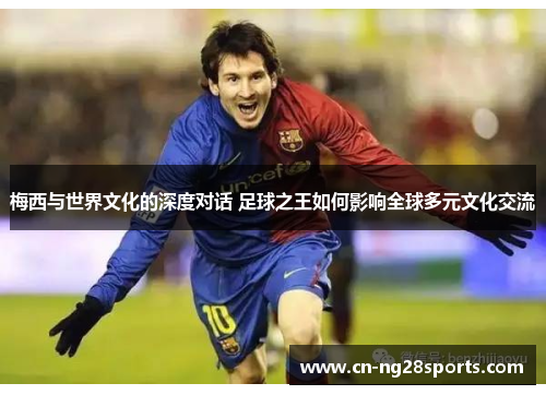 梅西与世界文化的深度对话 足球之王如何影响全球多元文化交流