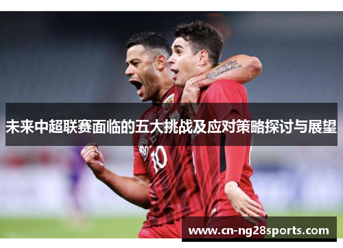 未来中超联赛面临的五大挑战及应对策略探讨与展望