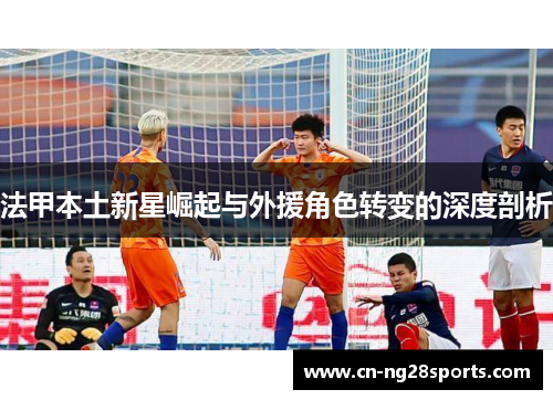 法甲本土新星崛起与外援角色转变的深度剖析