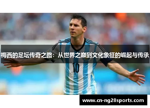 梅西的足坛传奇之路：从世界之巅到文化象征的崛起与传承