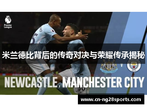 米兰德比背后的传奇对决与荣耀传承揭秘