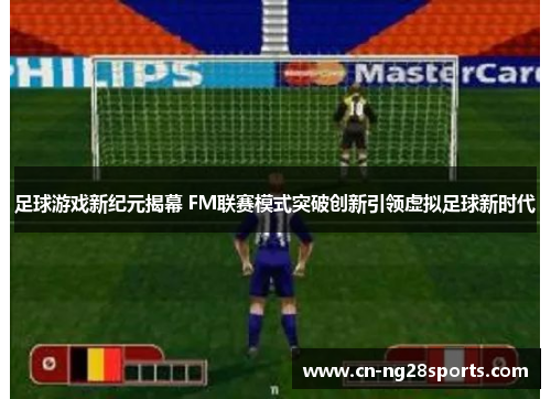 足球游戏新纪元揭幕 FM联赛模式突破创新引领虚拟足球新时代