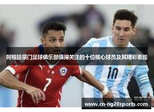 阿根廷豪门足球俱乐部值得关注的十位核心球员及其精彩表现