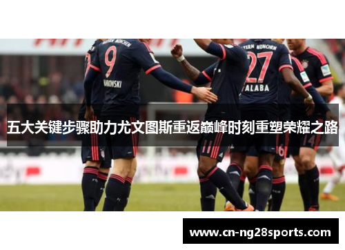 五大关键步骤助力尤文图斯重返巅峰时刻重塑荣耀之路