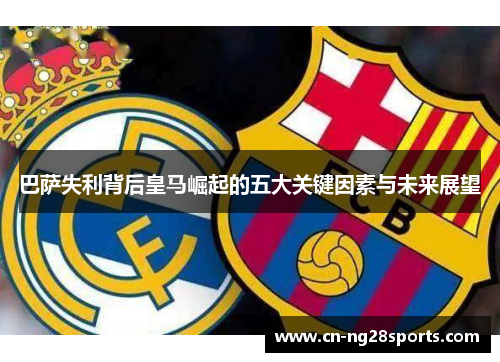 巴萨失利背后皇马崛起的五大关键因素与未来展望