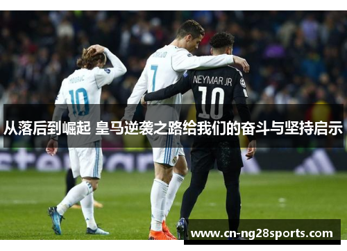 从落后到崛起 皇马逆袭之路给我们的奋斗与坚持启示
