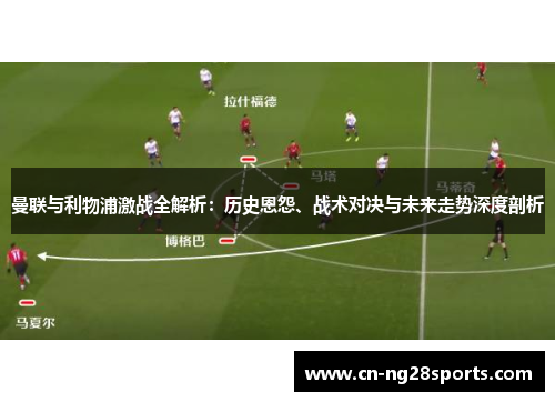 曼联与利物浦激战全解析：历史恩怨、战术对决与未来走势深度剖析