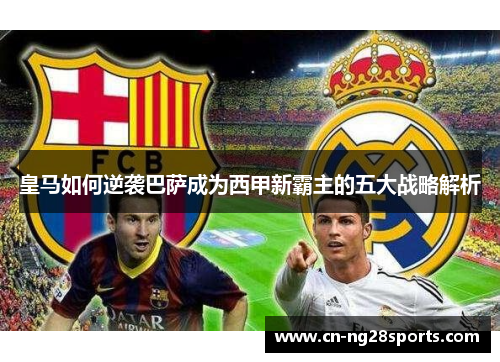 皇马如何逆袭巴萨成为西甲新霸主的五大战略解析