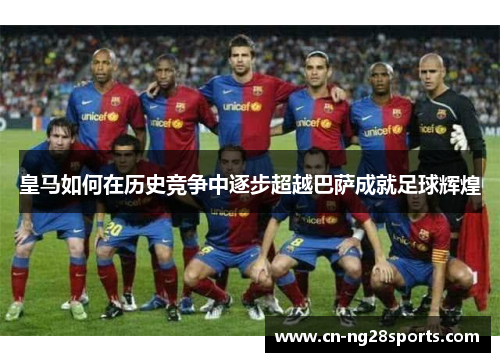 皇马如何在历史竞争中逐步超越巴萨成就足球辉煌