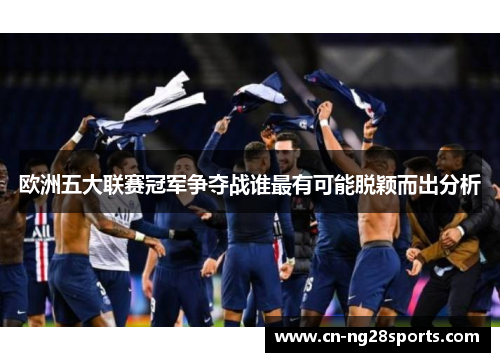 欧洲五大联赛冠军争夺战谁最有可能脱颖而出分析