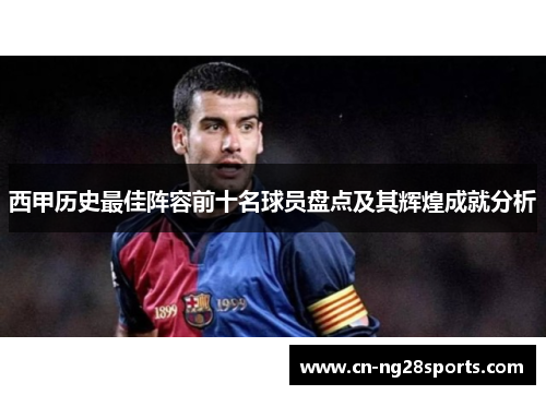 西甲历史最佳阵容前十名球员盘点及其辉煌成就分析