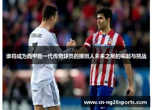 谁将成为西甲新一代传奇球员的接班人未来之星的崛起与挑战