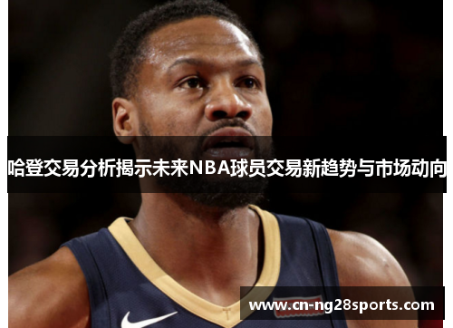 哈登交易分析揭示未来NBA球员交易新趋势与市场动向