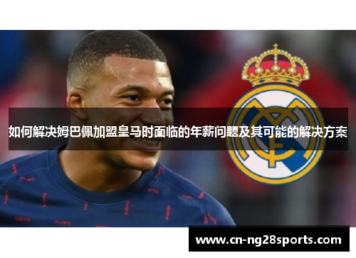 如何解决姆巴佩加盟皇马时面临的年薪问题及其可能的解决方案