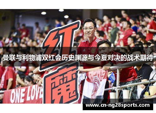曼联与利物浦双红会历史渊源与今夏对决的战术期待