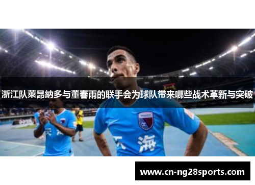 浙江队萊昂納多与董春雨的联手会为球队带来哪些战术革新与突破