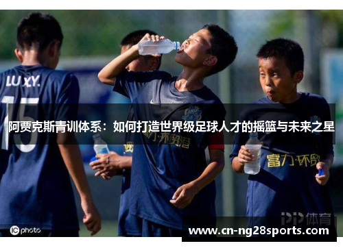 阿贾克斯青训体系：如何打造世界级足球人才的摇篮与未来之星