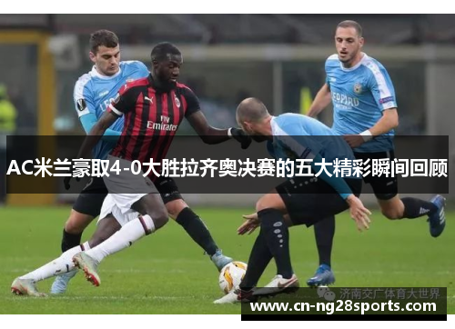 AC米兰豪取4-0大胜拉齐奥决赛的五大精彩瞬间回顾