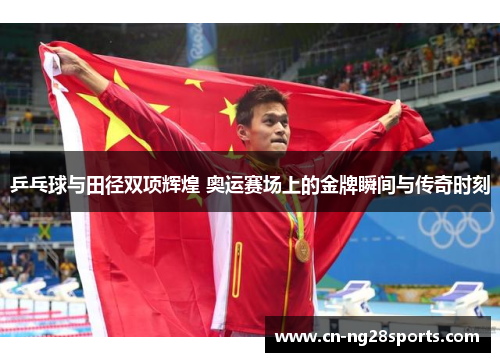 乒乓球与田径双项辉煌 奥运赛场上的金牌瞬间与传奇时刻