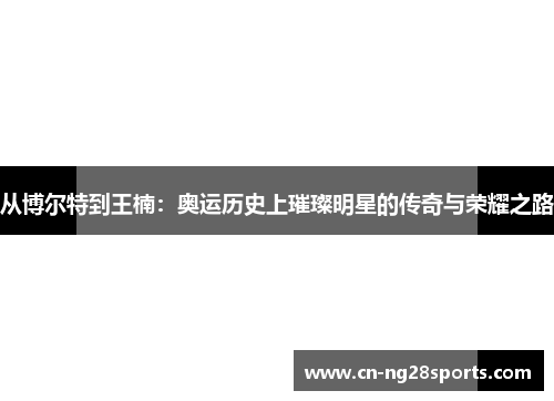 从博尔特到王楠：奥运历史上璀璨明星的传奇与荣耀之路