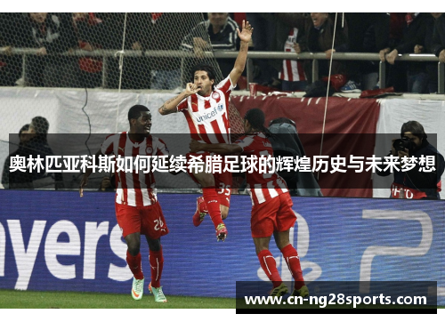 奥林匹亚科斯如何延续希腊足球的辉煌历史与未来梦想